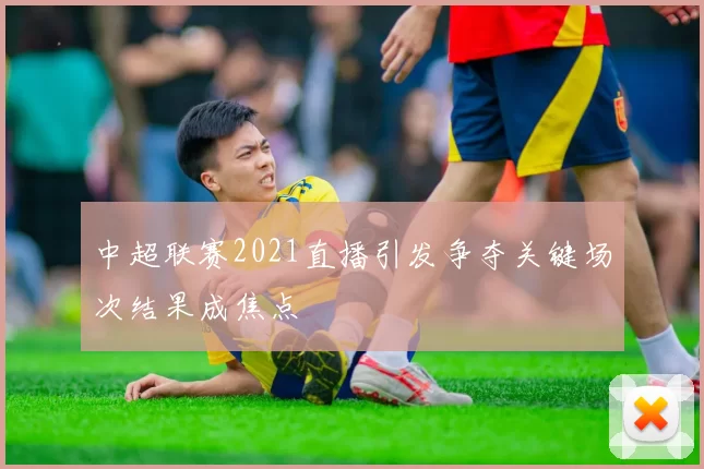 中超联赛2021直播引发争夺关键场次结果成焦点