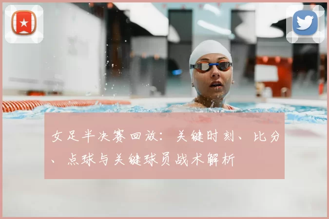 女足半决赛回放:关键时刻、比分、点球与关键球员战术解析