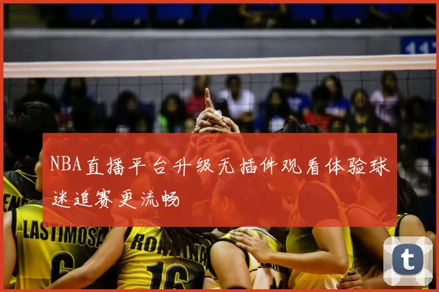 NBA直播平台升级无插件观看体验球迷追赛更流畅