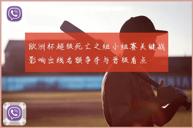 欧洲杯超级死亡之组小组赛关键战影响出线名额争夺与晋级看点