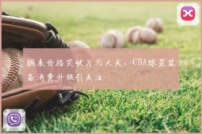 腕表价格突破万元大关,CBA球星装备消费升级引关注