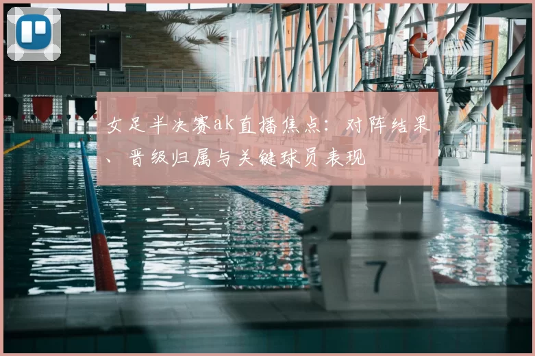 女足半决赛ak直播焦点：对阵结果、晋级归属与关键球员表现