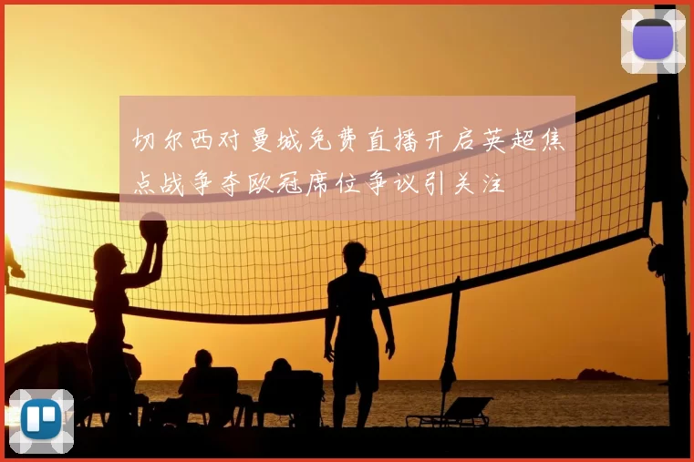 切尔西对曼城免费直播开启英超焦点战争夺欧冠席位争议引关注