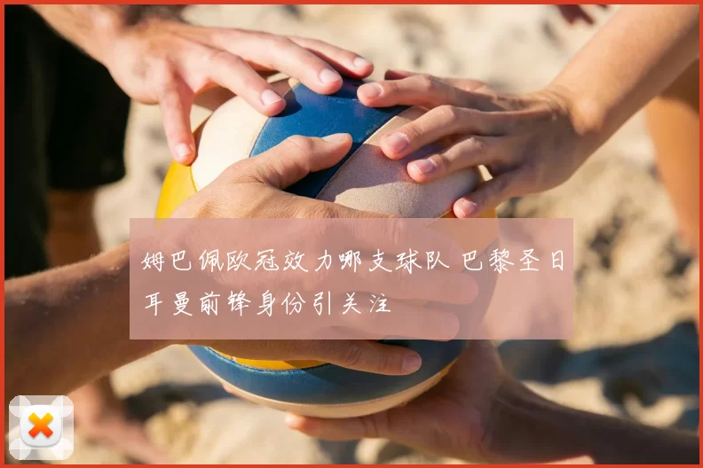 姆巴佩欧冠效力哪支球队 巴黎圣日耳曼前锋身份引关注