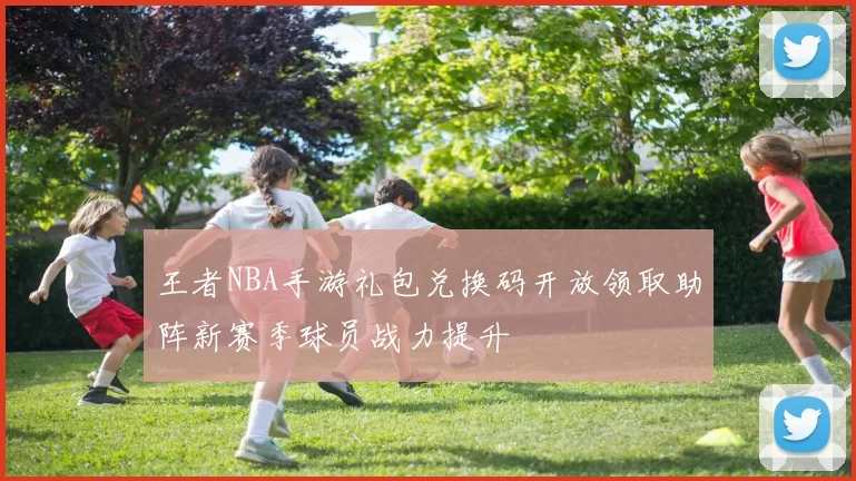 王者NBA手游礼包兑换码开放领取助阵新赛季球员战力提升