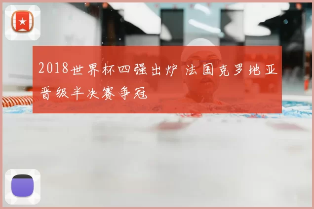 2018世界杯四强出炉 法国克罗地亚晋级半决赛争冠