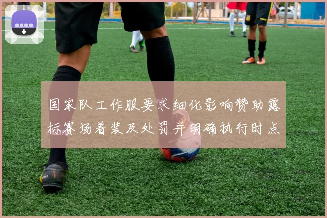 国家队工作服要求细化影响赞助露标赛场着装及处罚并明确执行时点