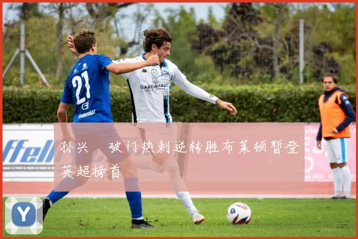 孙兴慜破门热刺逆转胜布莱顿暂登英超榜首