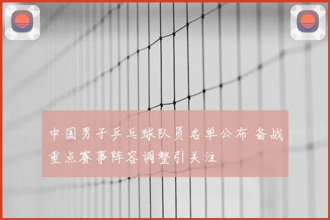 中国男子乒乓球队员名单公布 备战重点赛事阵容调整引关注
