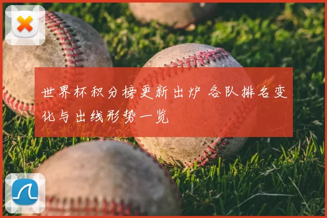 世界杯积分榜更新出炉 各队排名变化与出线形势一览