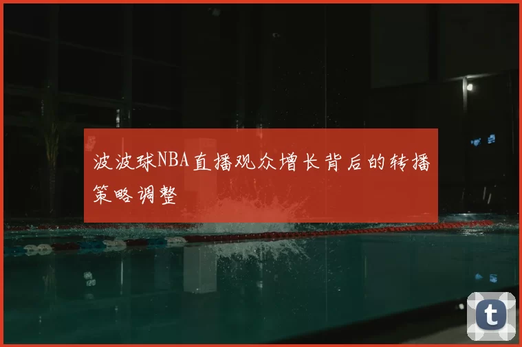 波波球NBA直播观众增长背后的转播策略调整