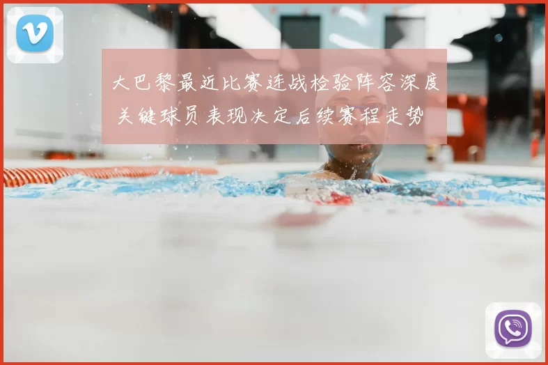 大巴黎最近比赛连战检验阵容深度 关键球员表现决定后续赛程走势