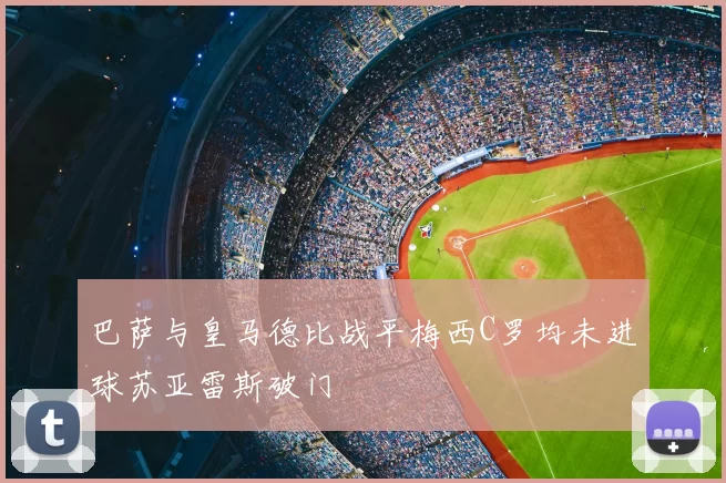 巴萨与皇马德比战平梅西C罗均未进球苏亚雷斯破门