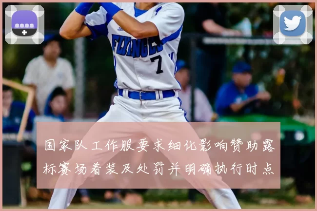 国家队工作服要求细化影响赞助露标赛场着装及处罚并明确执行时点