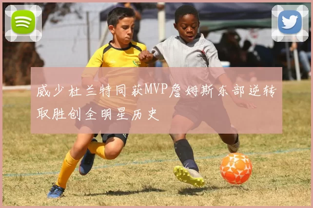 威少杜兰特同获MVP詹姆斯东部逆转取胜创全明星历史