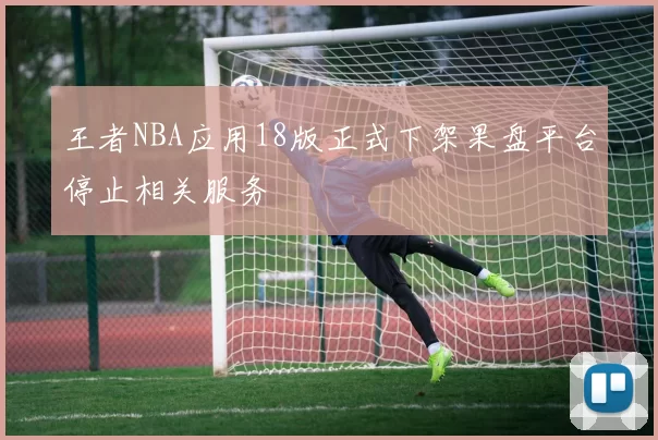 王者NBA应用18版正式下架果盘平台停止相关服务