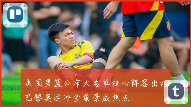 美国男篮公布大名单核心阵容出炉巴黎奥运冲金前景成焦点