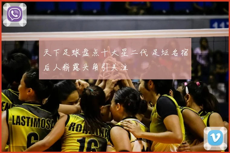 天下足球盘点十大星二代 足坛名宿后人崭露头角引关注