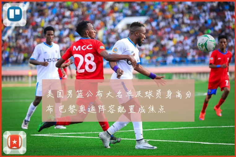 美国男篮公布大名单及球员身高分布 巴黎奥运阵容配置成焦点