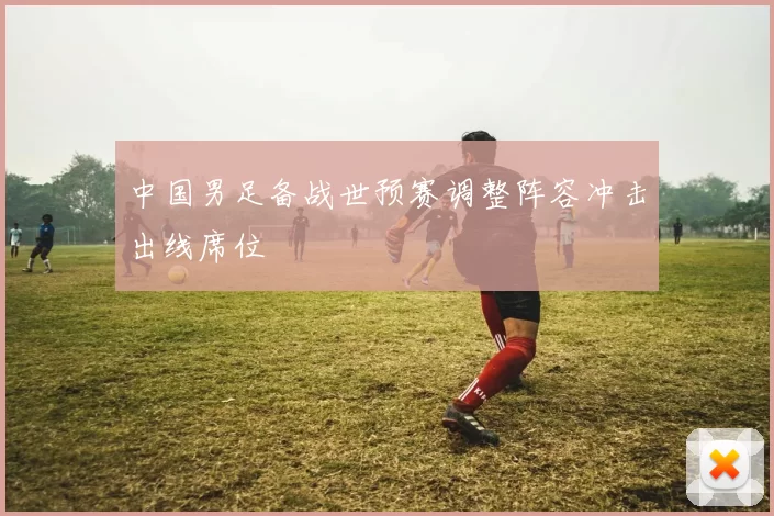 中国男足备战世预赛调整阵容冲击出线席位