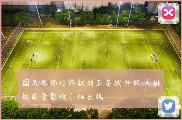 国足客场对阵叙利亚备战升级 关键战前景影响小组出线