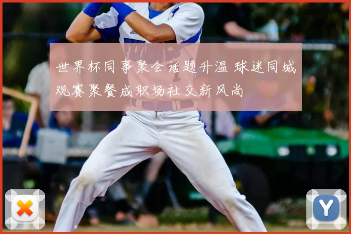 世界杯同事聚会话题升温 球迷同城观赛聚餐成职场社交新风尚