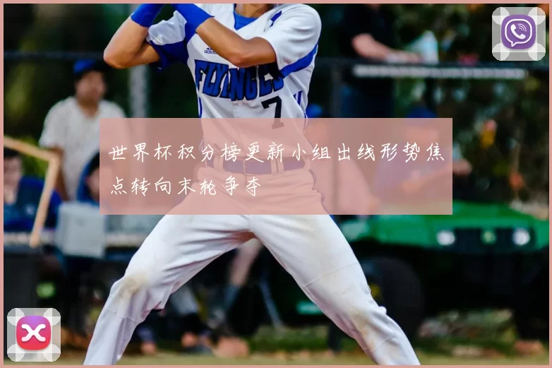 世界杯积分榜更新小组出线形势焦点转向末轮争夺