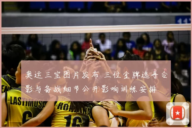 奥运三宝图片发布 三位金牌选手合影与备战细节公开影响训练安排