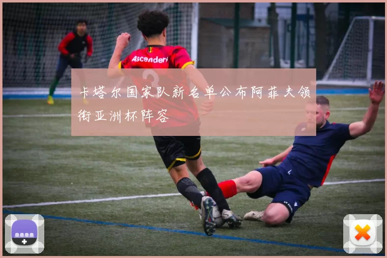 卡塔尔国家队新名单公布阿菲夫领衔亚洲杯阵容