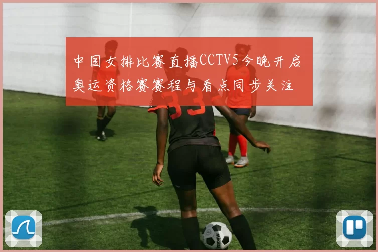 中国女排比赛直播CCTV5今晚开启 奥运资格赛赛程与看点同步关注