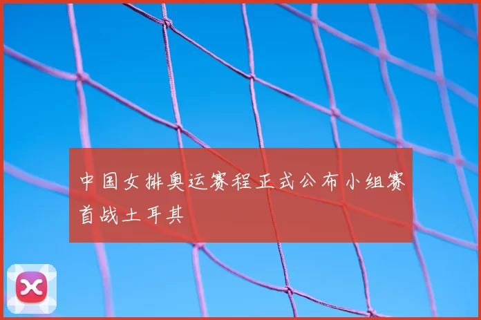 中国女排奥运赛程正式公布小组赛首战土耳其