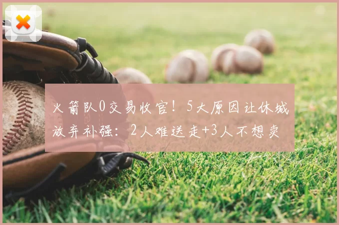 火箭队0交易收官！5大原因让休城放弃补强：2人难送走+3人不想卖