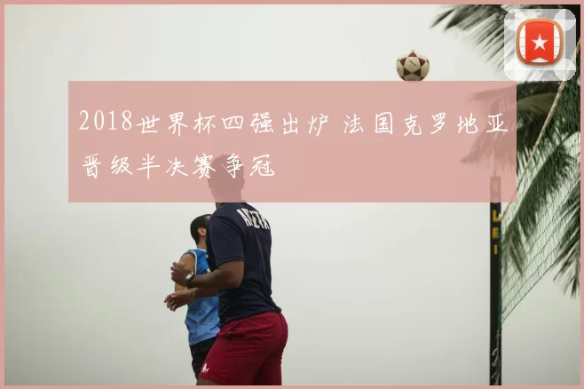 2018世界杯四强出炉 法国克罗地亚晋级半决赛争冠