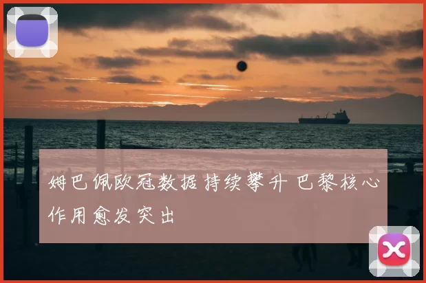 姆巴佩欧冠数据持续攀升 巴黎核心作用愈发突出