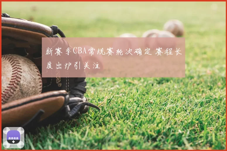 新赛季CBA常规赛轮次确定 赛程长度出炉引关注