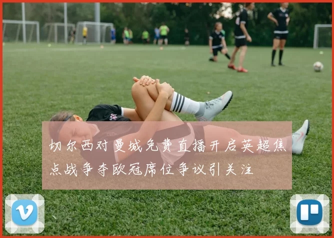 切尔西对曼城免费直播开启英超焦点战争夺欧冠席位争议引关注