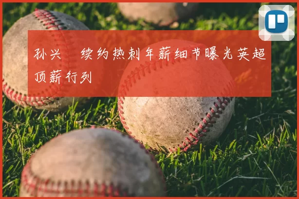 孙兴慜续约热刺年薪细节曝光英超顶薪行列