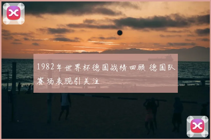 1982年世界杯德国战绩回顾 德国队赛场表现引关注