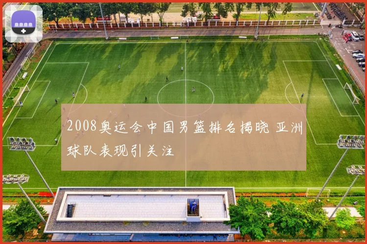 2008奥运会中国男篮排名揭晓 亚洲球队表现引关注