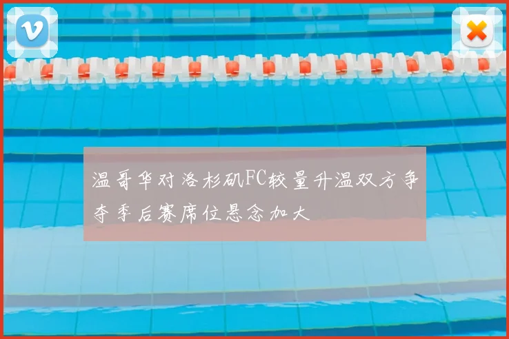 温哥华对洛杉矶FC较量升温双方争夺季后赛席位悬念加大