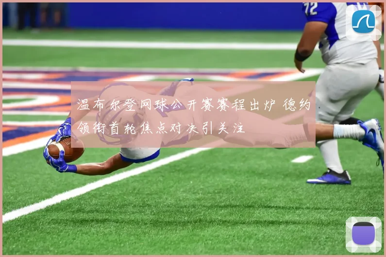 温布尔登网球公开赛赛程出炉 德约领衔首轮焦点对决引关注