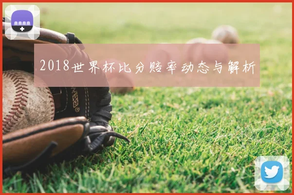 2018世界杯比分赔率动态与解析