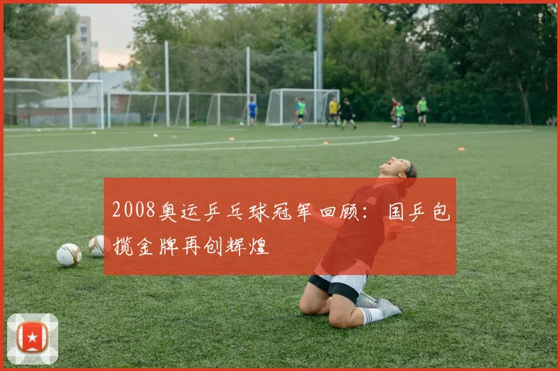 2008奥运乒乓球冠军回顾:国乒包揽金牌再创辉煌