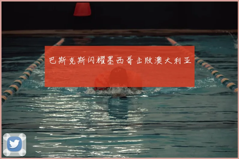 巴斯克斯闪耀墨西哥击败澳大利亚