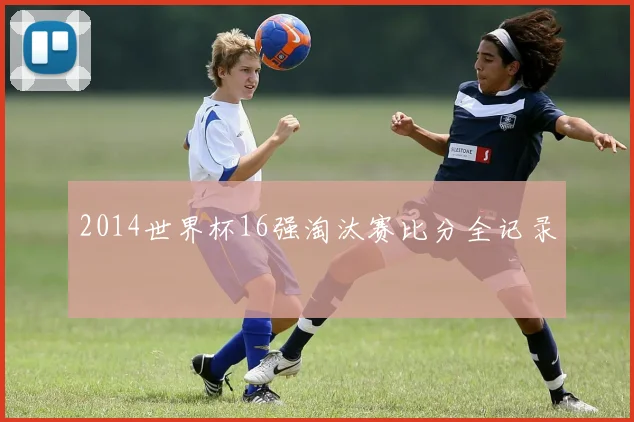 2014世界杯16强淘汰赛比分全记录