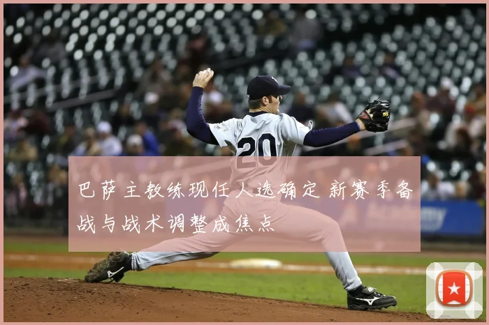 巴萨主教练现任人选确定 新赛季备战与战术调整成焦点