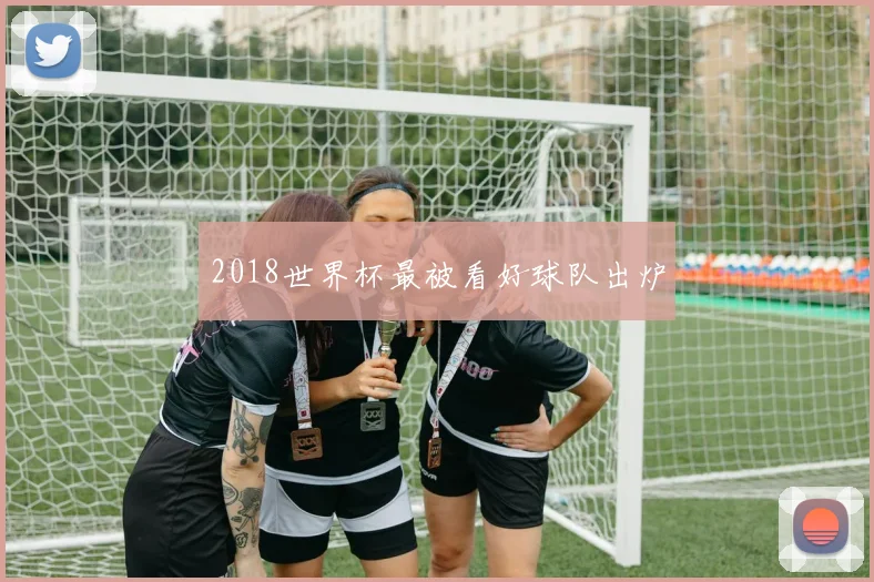 2018世界杯最被看好球队出炉
