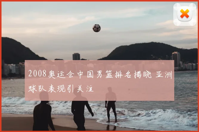 2008奥运会中国男篮排名揭晓 亚洲球队表现引关注