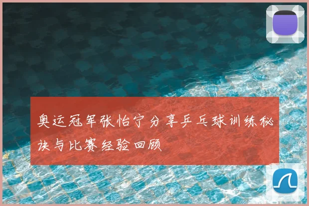 奥运冠军张怡宁分享乒乓球训练秘诀与比赛经验回顾