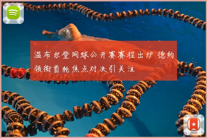 温布尔登网球公开赛赛程出炉 德约领衔首轮焦点对决引关注